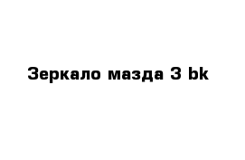 Зеркало мазда 3 bk